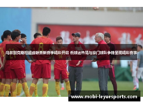 乌兹别克斯坦超级联赛新赛季精彩开启 看球迷热情与豪门球队争锋呈现精彩赛事