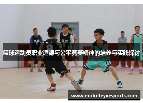 篮球运动员职业道德与公平竞赛精神的培养与实践探讨