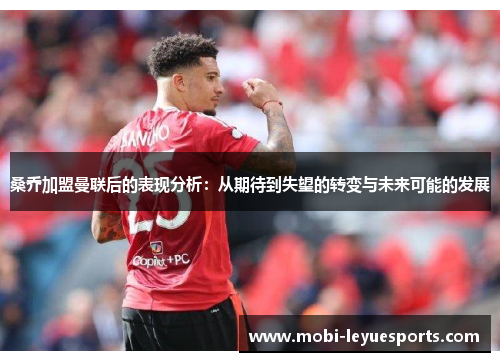 桑乔加盟曼联后的表现分析：从期待到失望的转变与未来可能的发展