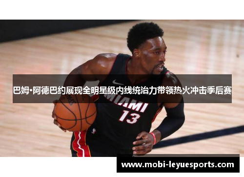 巴姆·阿德巴约展现全明星级内线统治力带领热火冲击季后赛
