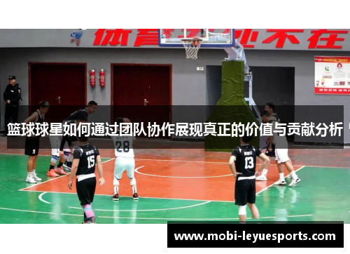 篮球球星如何通过团队协作展现真正的价值与贡献分析