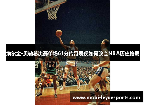 埃尔金·贝勒总决赛单场61分传奇表现如何改变NBA历史格局