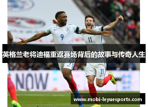 英格兰老将迪福重返赛场背后的故事与传奇人生