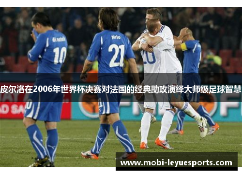 皮尔洛在2006年世界杯决赛对法国的经典助攻演绎大师级足球智慧