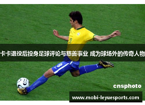 卡卡退役后投身足球评论与慈善事业 成为球场外的传奇人物