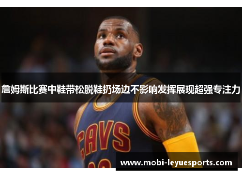 詹姆斯比赛中鞋带松脱鞋扔场边不影响发挥展现超强专注力