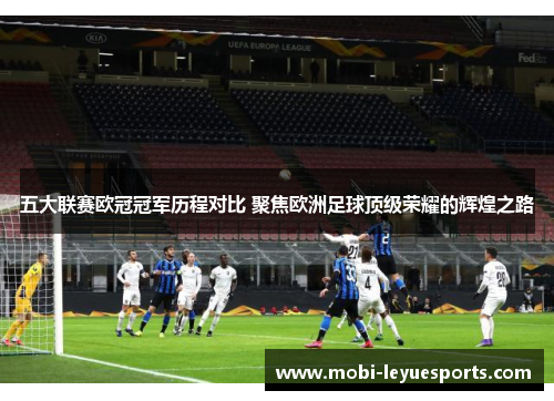 五大联赛欧冠冠军历程对比 聚焦欧洲足球顶级荣耀的辉煌之路