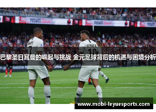 巴黎圣日耳曼的崛起与挑战 金元足球背后的机遇与困境分析