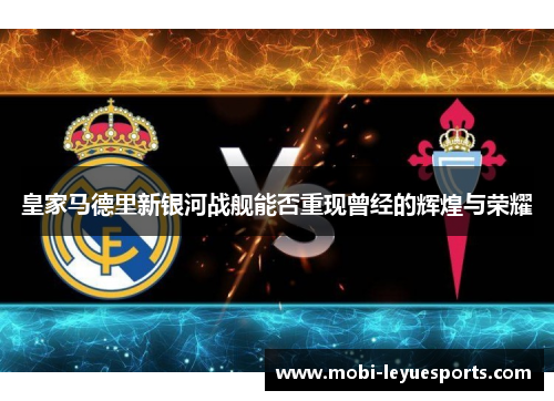 皇家马德里新银河战舰能否重现曾经的辉煌与荣耀