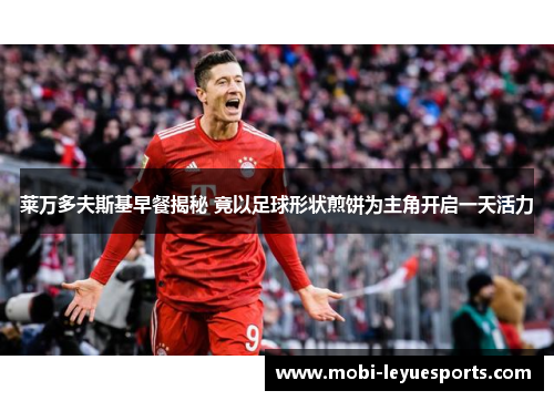 莱万多夫斯基早餐揭秘 竟以足球形状煎饼为主角开启一天活力