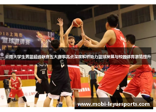 云南大学生男篮超级联赛五大赛事亮点深度解析助力篮球发展与校园体育激情提升