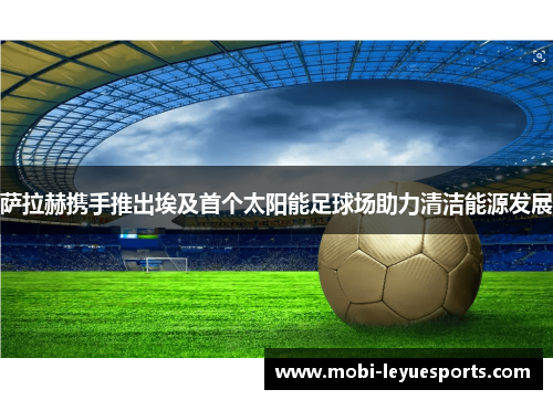 萨拉赫携手推出埃及首个太阳能足球场助力清洁能源发展