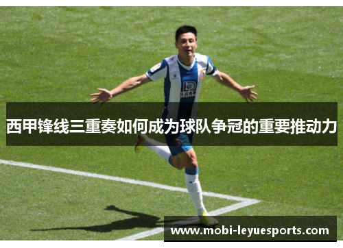 西甲锋线三重奏如何成为球队争冠的重要推动力
