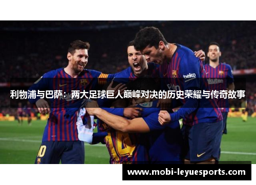 利物浦与巴萨：两大足球巨人巅峰对决的历史荣耀与传奇故事