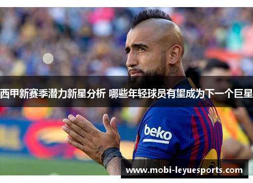 西甲新赛季潜力新星分析 哪些年轻球员有望成为下一个巨星