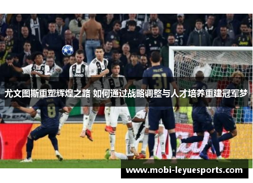 尤文图斯重塑辉煌之路 如何通过战略调整与人才培养重建冠军梦