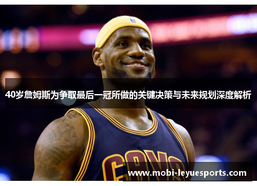 40岁詹姆斯为争取最后一冠所做的关键决策与未来规划深度解析