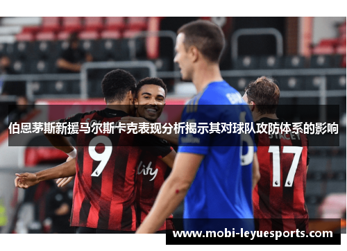 伯恩茅斯新援马尔斯卡克表现分析揭示其对球队攻防体系的影响