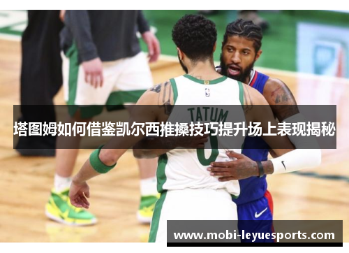 塔图姆如何借鉴凯尔西推搡技巧提升场上表现揭秘