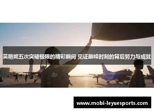 吴艳妮五次突破极限的精彩瞬间 见证巅峰时刻的背后努力与成就