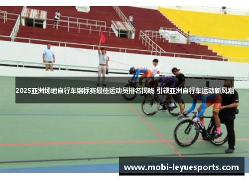 2025亚洲场地自行车锦标赛最佳运动员排名揭晓 引领亚洲自行车运动新风潮
