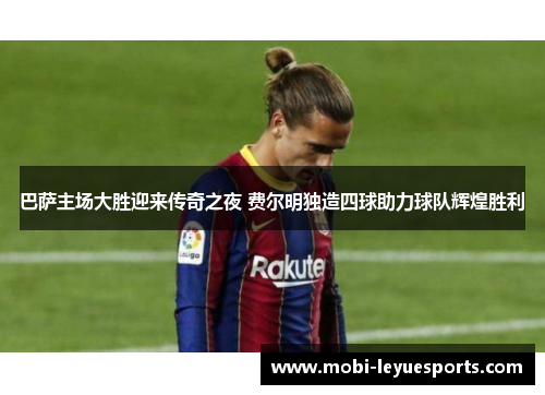 巴萨主场大胜迎来传奇之夜 费尔明独造四球助力球队辉煌胜利