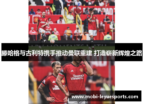滕哈格与古利特携手推动曼联重建 打造崭新辉煌之路