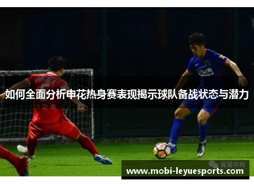 如何全面分析申花热身赛表现揭示球队备战状态与潜力