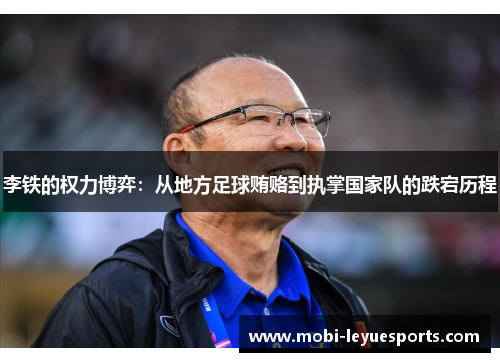 李铁的权力博弈：从地方足球贿赂到执掌国家队的跌宕历程