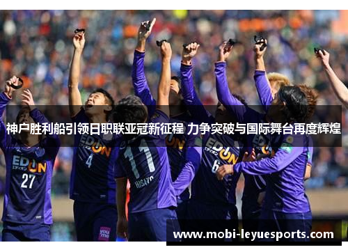 神户胜利船引领日职联亚冠新征程 力争突破与国际舞台再度辉煌