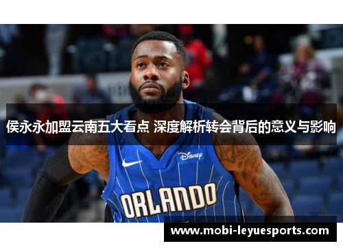 侯永永加盟云南五大看点 深度解析转会背后的意义与影响