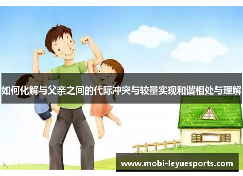 如何化解与父亲之间的代际冲突与较量实现和谐相处与理解