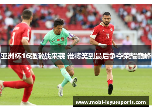 亚洲杯16强激战来袭 谁将笑到最后争夺荣耀巅峰