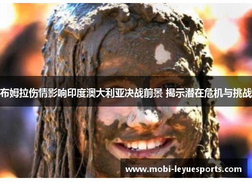 布姆拉伤情影响印度澳大利亚决战前景 揭示潜在危机与挑战