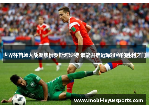 世界杯首场大战聚焦俄罗斯对沙特 谁能开启冠军征程的胜利之门