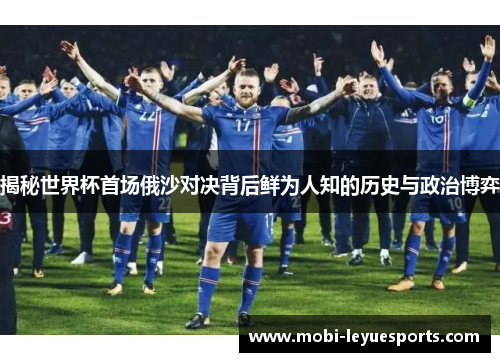 揭秘世界杯首场俄沙对决背后鲜为人知的历史与政治博弈