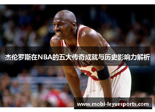 杰伦罗斯在NBA的五大传奇成就与历史影响力解析