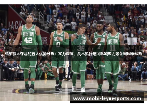 凯尔特人夺冠的五大优势分析：实力深度、战术执行与团队凝聚力等关键因素解析