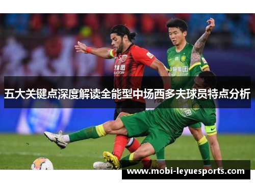五大关键点深度解读全能型中场西多夫球员特点分析