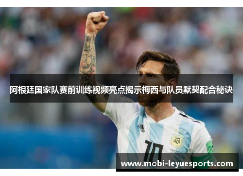 阿根廷国家队赛前训练视频亮点揭示梅西与队员默契配合秘诀