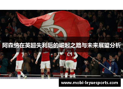 阿森纳在英超失利后的崛起之路与未来展望分析